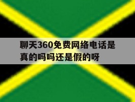 聊天360免费网络电话是真的吗吗还是假的呀的简单介绍