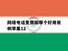 网络电话免费版哪个好用些啊苹果12的简单介绍
