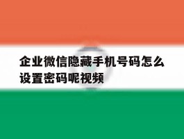 企业微信隐藏手机号码怎么设置密码呢视频的简单介绍