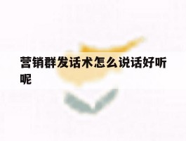 营销群发话术怎么说话好听呢
