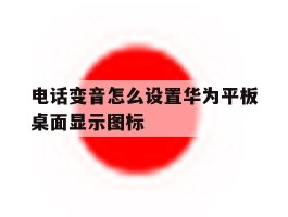 关于电话变音怎么设置华为平板桌面显示图标的信息