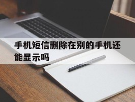 手机短信删除在别的手机还能显示吗
