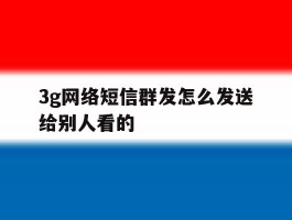 3g网络短信群发怎么发送给别人看的