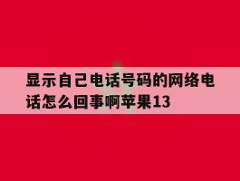 显示自己电话号码的网络电话怎么回事啊苹果13的简单介绍