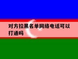 对方拉黑名单网络电话可以打通吗