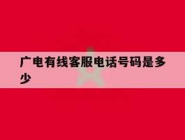 广电有线客服电话号码是多少的简单介绍
