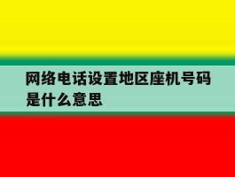 网络电话设置地区座机号码是什么意思