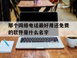 那个网络电话最好用还免费的软件是什么名字的简单介绍