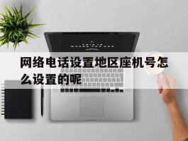 网络电话设置地区座机号怎么设置的呢的简单介绍
