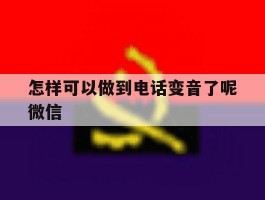 怎样可以做到电话变音了呢微信