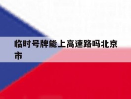 包含临时号牌能上高速路吗北京市的词条