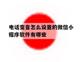 关于电话变音怎么设置的微信小程序软件有哪些的信息