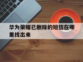华为荣耀已删除的短信在哪里找出来