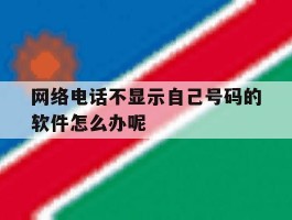 网络电话不显示自己号码的软件怎么办呢