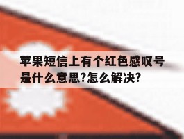 苹果短信上有个红色感叹号是什么意思?怎么解决?的简单介绍