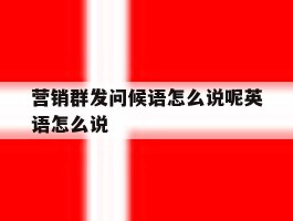 营销群发问候语怎么说呢英语怎么说
