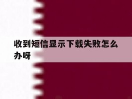 收到短信显示下载失败怎么办呀