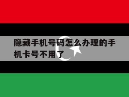 隐藏手机号码怎么办理的手机卡号不用了