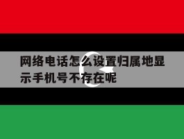 网络电话怎么设置归属地显示手机号不存在呢的简单介绍