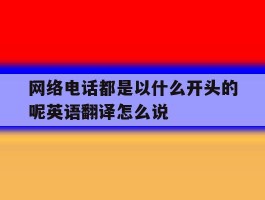 关于网络电话都是以什么开头的呢英语翻译怎么说的信息