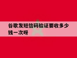 谷歌发短信码验证要收多少钱一次呀