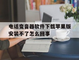 包含电话变音器软件下载苹果版安装不了怎么回事的词条