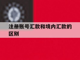 注册账号汇款和境内汇款的区别