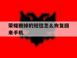 包含荣耀删掉的短信怎么恢复回来手机的词条
