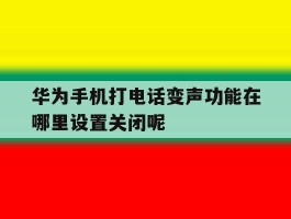 关于华为手机打电话变声功能在哪里设置关闭呢的信息