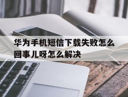 华为手机短信下载失败怎么回事儿呀怎么解决