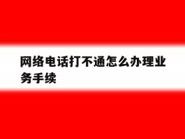 网络电话打不通怎么办理业务手续