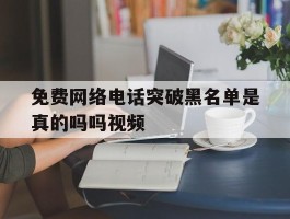 免费网络电话突破黑名单是真的吗吗视频