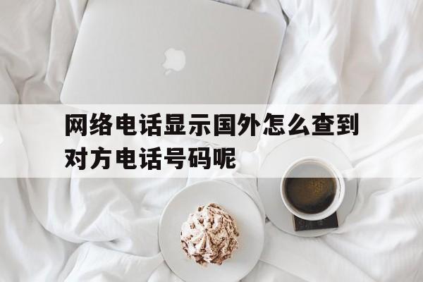 包含网络电话显示国外怎么查到对方电话号码呢的词条 包含网络电话显示国外怎么查到对方电话号码呢的词条