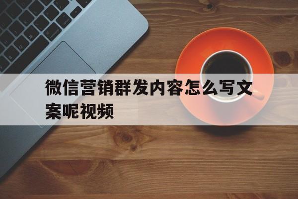 微信营销群发内容怎么写文案呢视频 微信营销群发内容怎么写文案呢视频