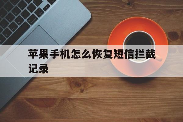 苹果手机怎么恢复短信拦截记录 苹果手机怎么恢复短信拦截记录