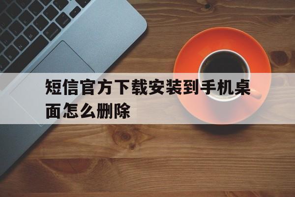 短信官方下载安装到手机桌面怎么删除 短信官方下载安装到手机桌面怎么删除