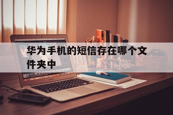 华为手机的短信存在哪个文件夹中 华为手机的短信存在哪个文件夹中