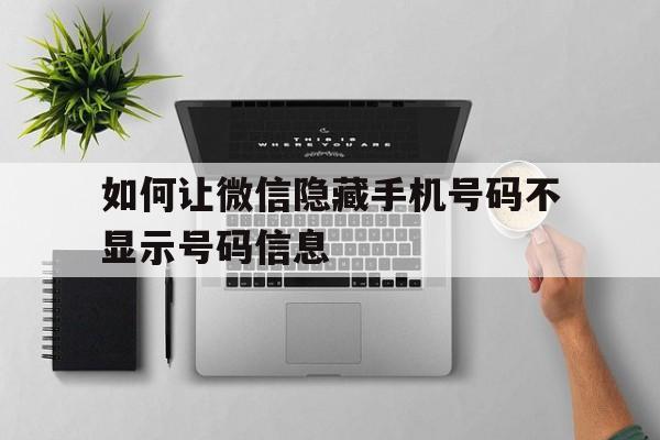 如何让微信隐藏手机号码不显示号码信息 如何让微信隐藏手机号码不显示号码信息