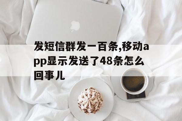 发短信群发一百条,移动app显示发送了48条怎么回事儿的简单介绍 发短信群发一百条,移动app显示发送了48条怎么回事儿的简单介绍