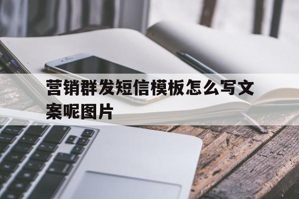 营销群发短信模板怎么写文案呢图片 营销群发短信模板怎么写文案呢图片