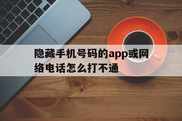 隐藏手机号码的app或网络电话怎么打不通 隐藏手机号码的app或网络电话怎么打不通
