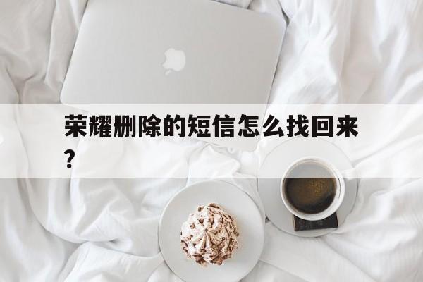 荣耀删除的短信怎么找回来? 荣耀删除的短信怎么找回来?