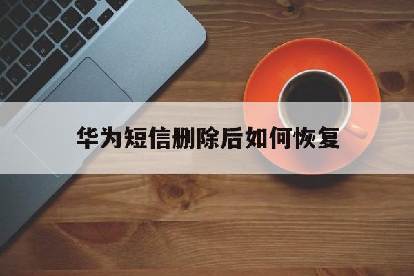 华为短信删除后如何恢复 华为短信删除后如何恢复