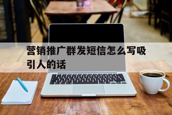 营销推广群发短信怎么写吸引人的话 营销推广群发短信怎么写吸引人的话