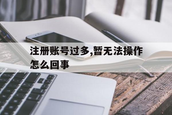 注册账号过多,暂无法操作怎么回事