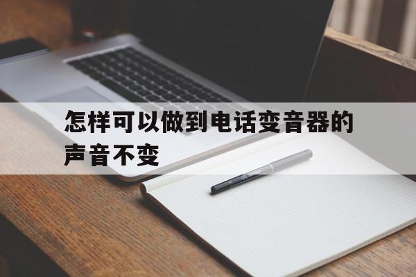 怎样可以做到电话变音器的声音不变 怎样可以做到电话变音器的声音不变