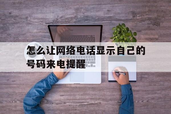怎么让网络电话显示自己的号码来电提醒 怎么让网络电话显示自己的号码来电提醒