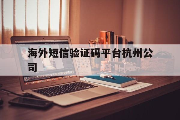 海外短信验证码平台杭州公司 海外短信验证码平台杭州公司