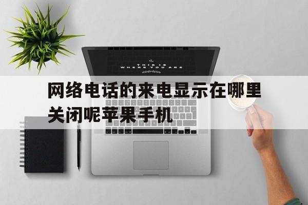 网络电话的来电显示在哪里关闭呢苹果手机的简单介绍 网络电话的来电显示在哪里关闭呢苹果手机的简单介绍
