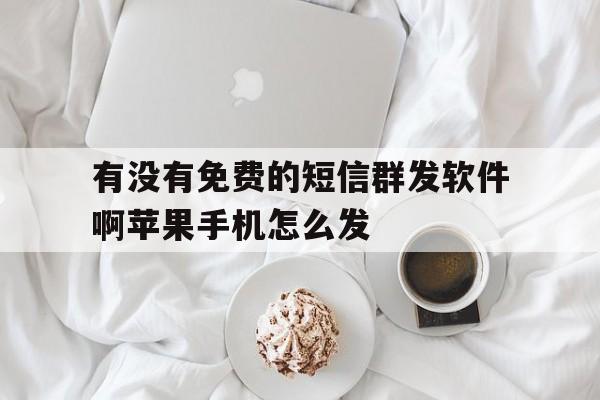 有没有免费的短信群发软件啊苹果手机怎么发 有没有免费的短信群发软件啊苹果手机怎么发